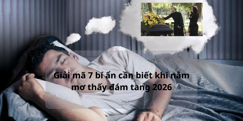 Giải mã 7 bí ẩn cần biết khi nằm mơ thấy đám tang 2026